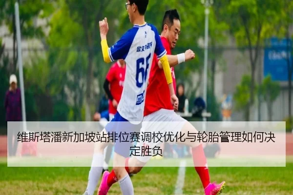 维斯塔潘新加坡站排位赛调校优化与轮胎管理如何决定胜负
