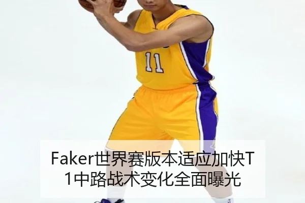 Faker世界赛版本适应加快T1中路战术变化全面曝光